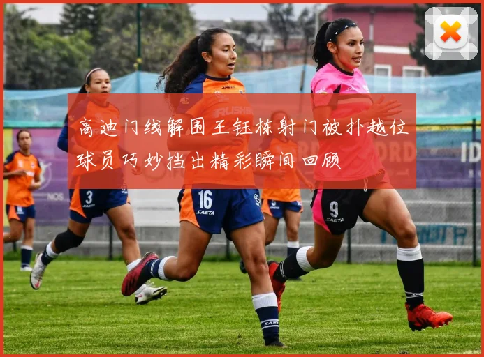 高迪门线解围王钰栋射门被扑越位球员巧妙挡出精彩瞬间回顾