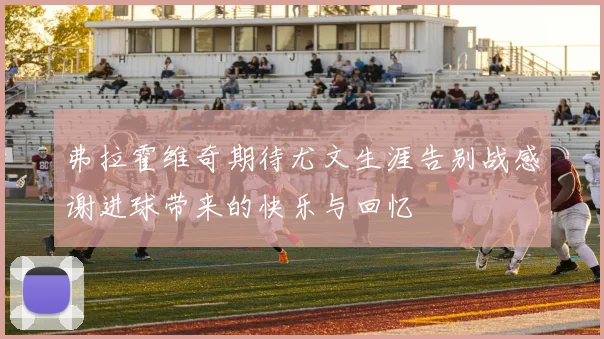 弗拉霍维奇期待尤文生涯告别战感谢进球带来的快乐与回忆