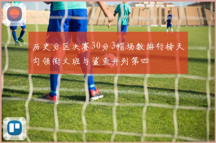 历史分区决赛30分3帽场数排行榜天勾领衔文班与鲨鱼并列第四