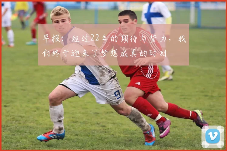早报：经过22年的期待与努力，我们终于迎来了梦想成真的时刻