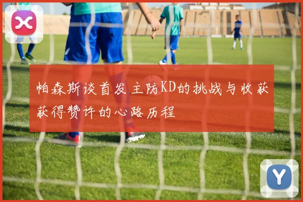 帕森斯谈首发主防KD的挑战与收获获得赞许的心路历程
