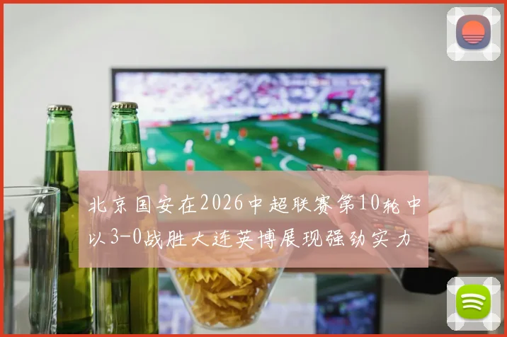 北京国安在2026中超联赛第10轮中以3-0战胜大连英博展现强劲实力