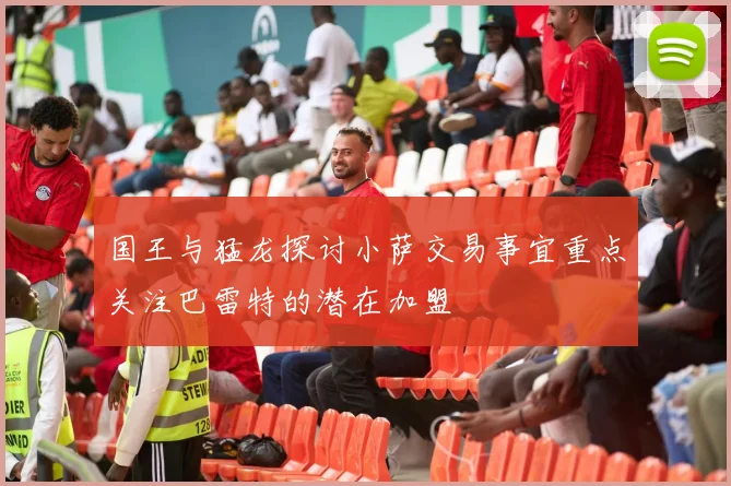 国王与猛龙探讨小萨交易事宜重点关注巴雷特的潜在加盟