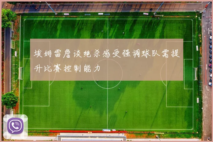 埃姆雷詹谈绝杀感受强调球队需提升比赛控制能力