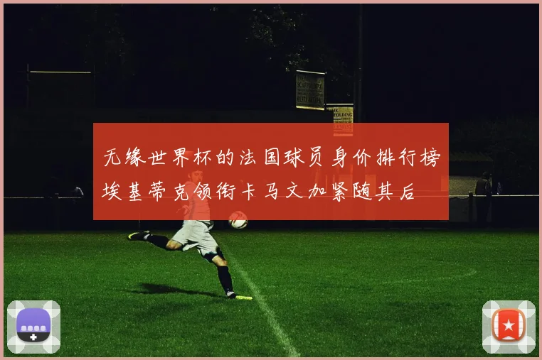 无缘世界杯的法国球员身价排行榜埃基蒂克领衔卡马文加紧随其后