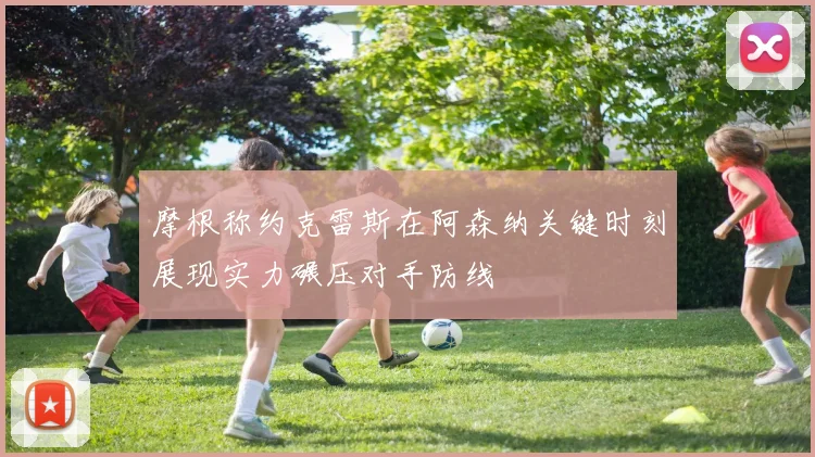 摩根称约克雷斯在阿森纳关键时刻展现实力碾压对手防线
