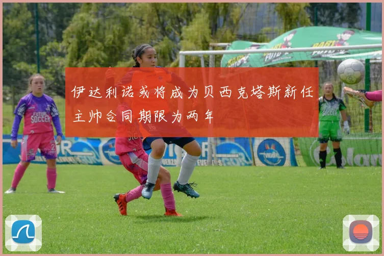 伊达利诺或将成为贝西克塔斯新任主帅合同期限为两年