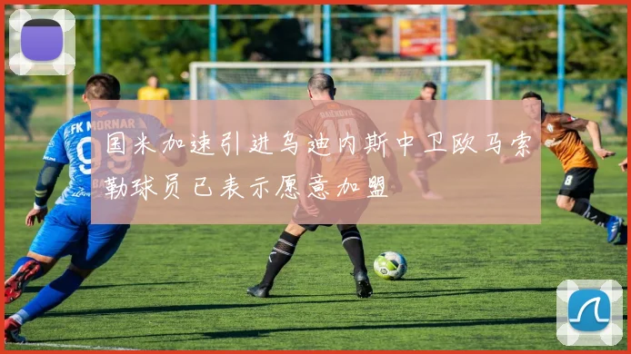 国米加速引进乌迪内斯中卫欧马索勒球员已表示愿意加盟