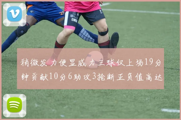稍微发力便显威力三球仅上场19分钟贡献10分6助攻3抢断正负值高达22