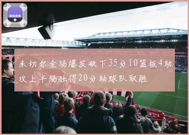 米切尔全场爆发砍下35分10篮板4助攻上半场独得20分助球队取胜
