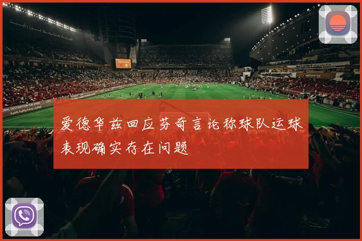 爱德华兹回应芬奇言论称球队运球表现确实存在问题