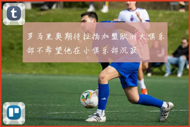 罗马里奥期待拉扬加盟欧洲大俱乐部不希望他在小俱乐部沉寂