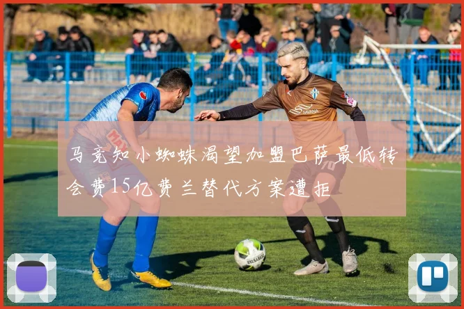 马竞知小蜘蛛渴望加盟巴萨最低转会费15亿费兰替代方案遭拒