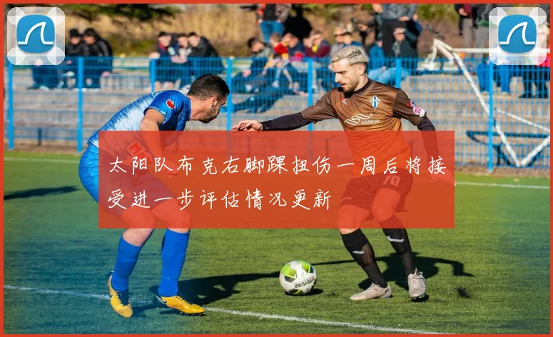 太阳队布克右脚踝扭伤一周后将接受进一步评估情况更新