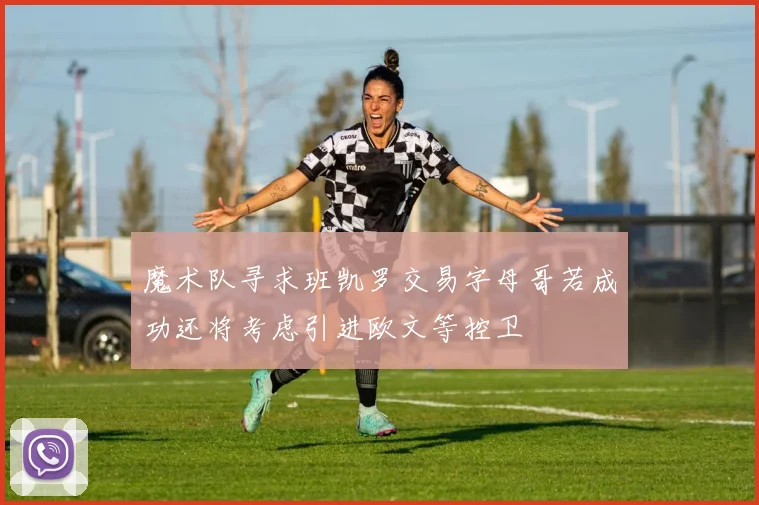 魔术队寻求班凯罗交易字母哥若成功还将考虑引进欧文等控卫