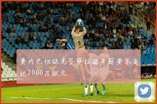 费内巴切欲免签萨拉赫年薪要求高达2000万欧元