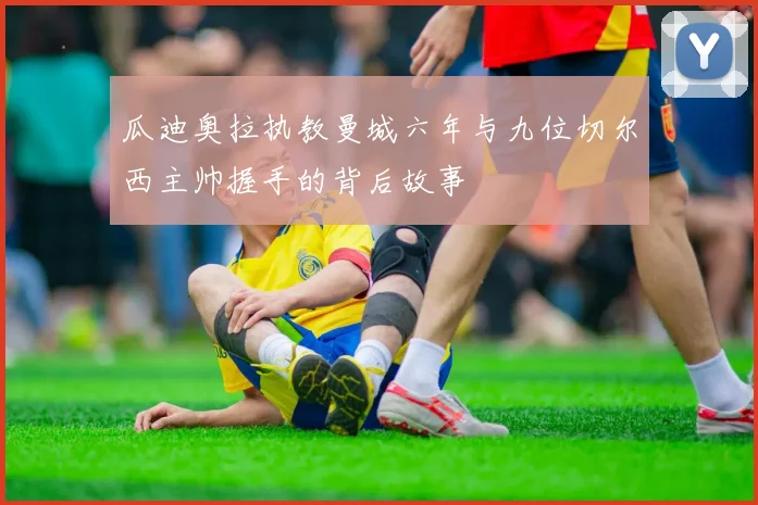 瓜迪奥拉执教曼城六年与九位切尔西主帅握手的背后故事