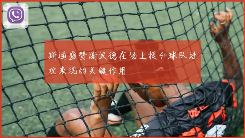 斯通盛赞谢泼德在场上提升球队进攻表现的关键作用