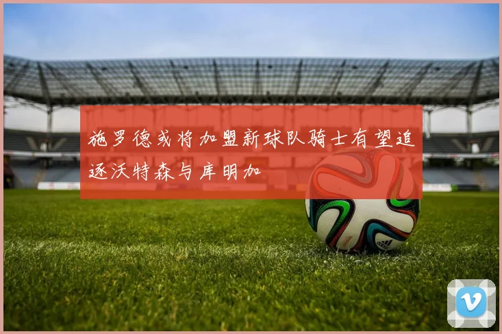 施罗德或将加盟新球队骑士有望追逐沃特森与库明加